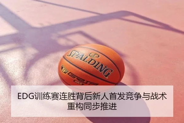 EDG训练赛连胜背后新人首发竞争与战术重构同步推进