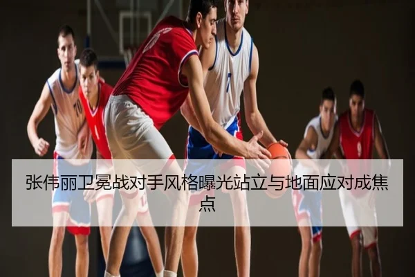 张伟丽卫冕战对手风格曝光站立与地面应对成焦点