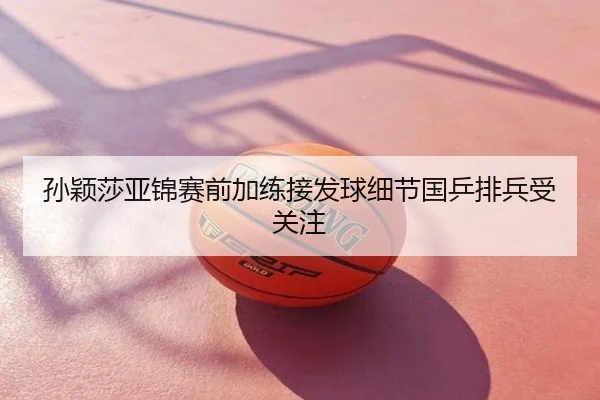 孙颖莎亚锦赛前加练接发球细节国乒排兵受关注