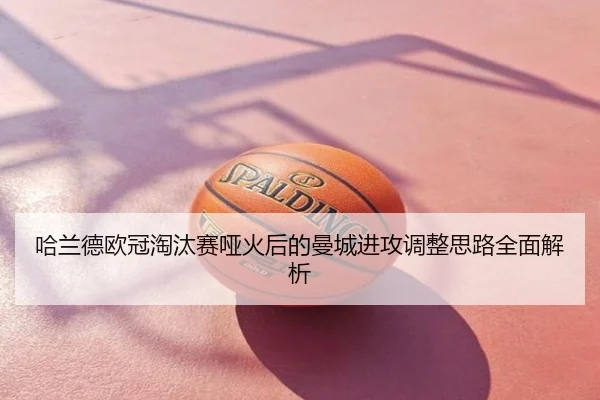 哈兰德欧冠淘汰赛哑火后的曼城进攻调整思路全面解析