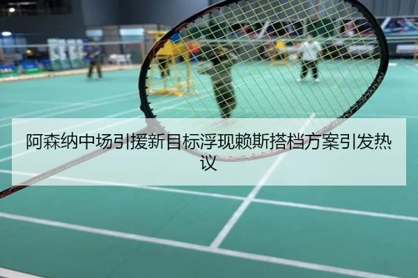 阿森纳中场引援新目标浮现赖斯搭档方案引发热议