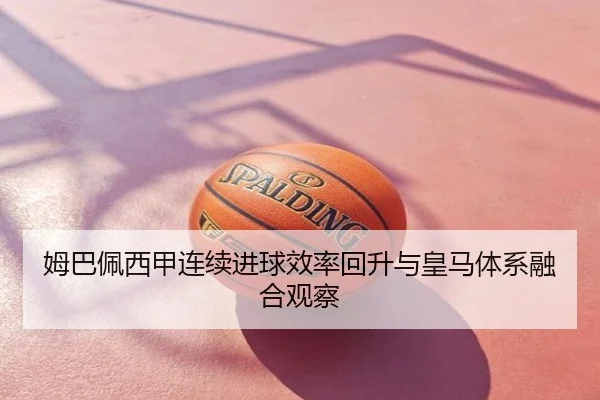 姆巴佩西甲连续进球效率回升与皇马体系融合观察