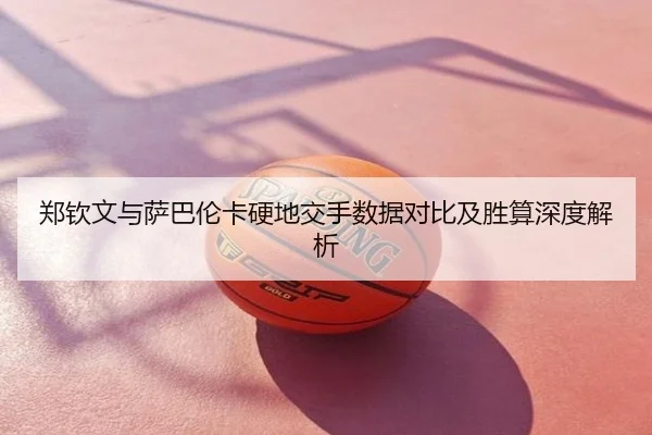 郑钦文与萨巴伦卡硬地交手数据对比及胜算深度解析