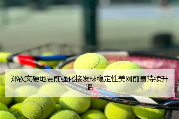 郑钦文硬地赛前强化接发球稳定性美网前景持续升温