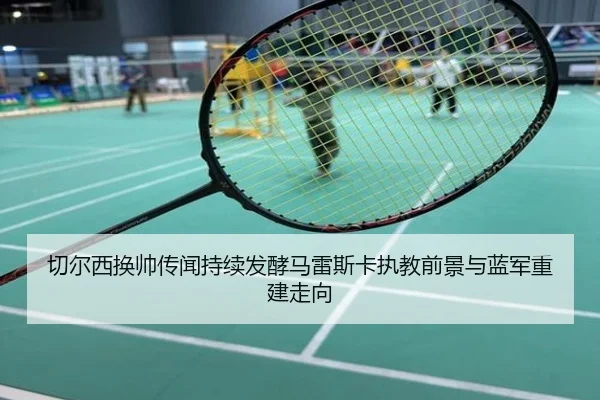 切尔西换帅传闻持续发酵马雷斯卡执教前景与蓝军重建走向